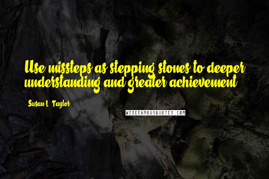 Susan L. Taylor Quotes: Use missteps as stepping stones to deeper understanding and greater achievement.