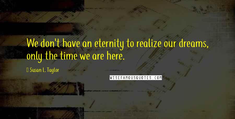 Susan L. Taylor Quotes: We don't have an eternity to realize our dreams, only the time we are here.