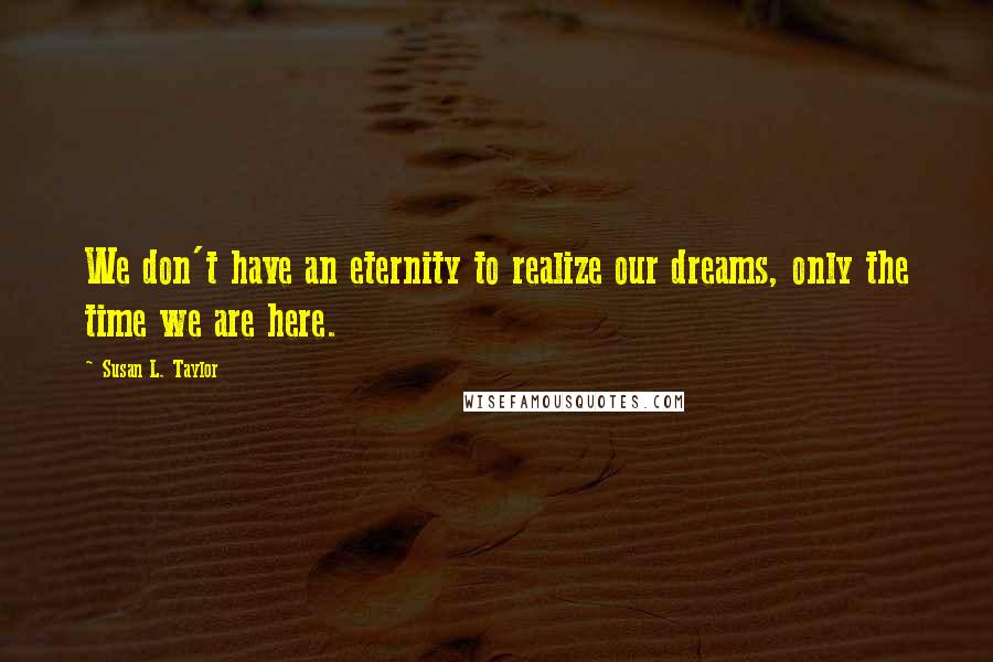 Susan L. Taylor Quotes: We don't have an eternity to realize our dreams, only the time we are here.