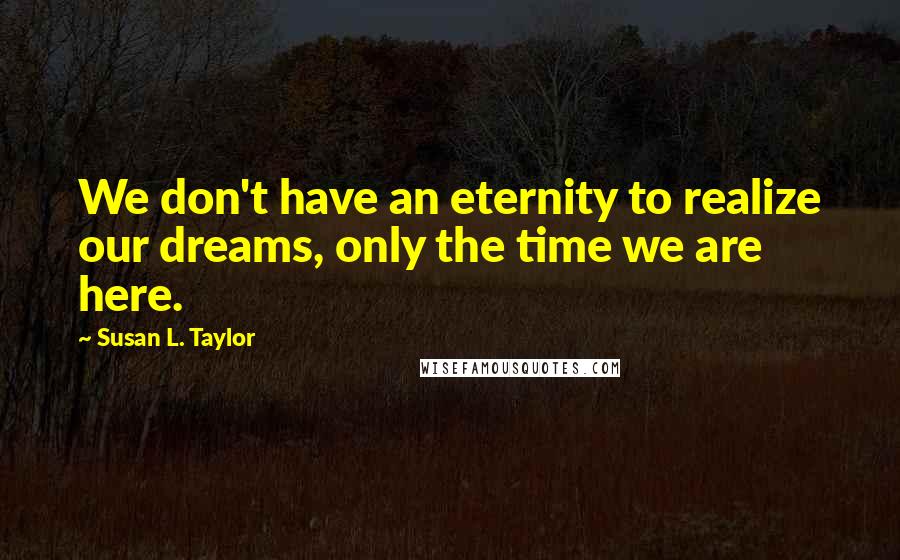 Susan L. Taylor Quotes: We don't have an eternity to realize our dreams, only the time we are here.