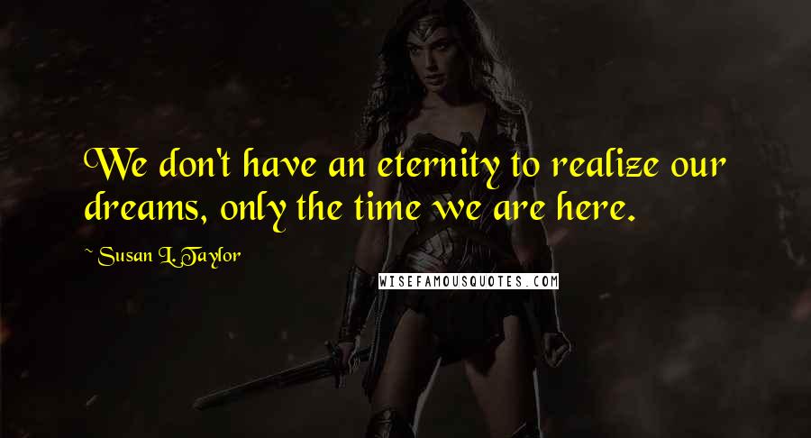 Susan L. Taylor Quotes: We don't have an eternity to realize our dreams, only the time we are here.