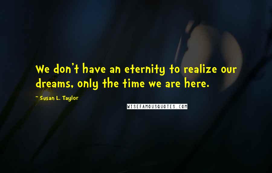 Susan L. Taylor Quotes: We don't have an eternity to realize our dreams, only the time we are here.