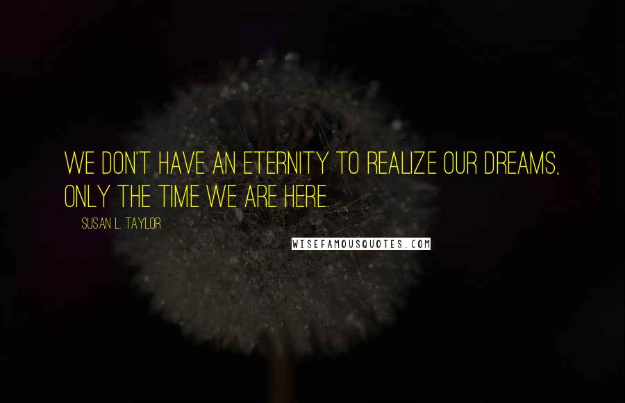 Susan L. Taylor Quotes: We don't have an eternity to realize our dreams, only the time we are here.