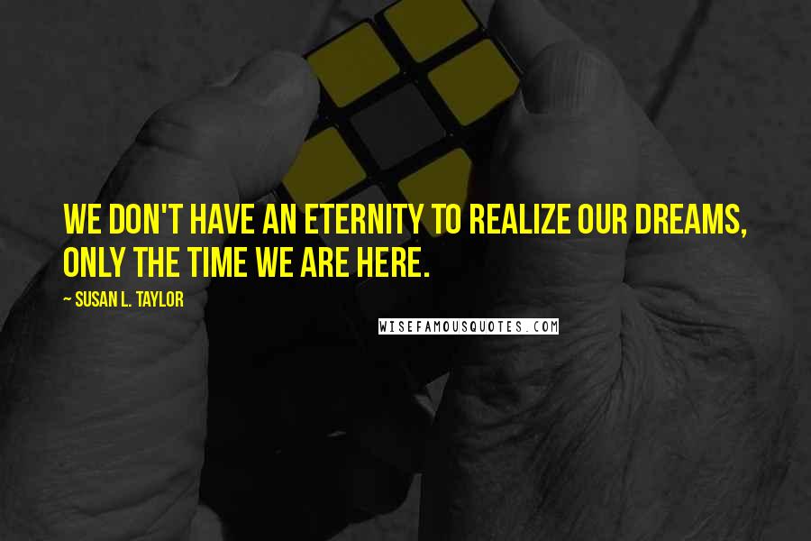 Susan L. Taylor Quotes: We don't have an eternity to realize our dreams, only the time we are here.