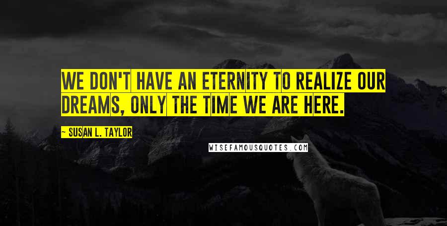 Susan L. Taylor Quotes: We don't have an eternity to realize our dreams, only the time we are here.