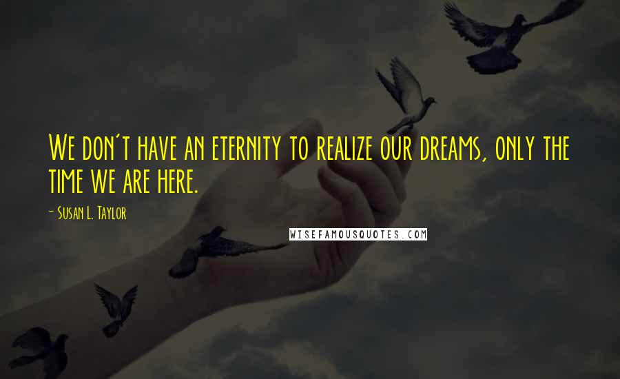 Susan L. Taylor Quotes: We don't have an eternity to realize our dreams, only the time we are here.