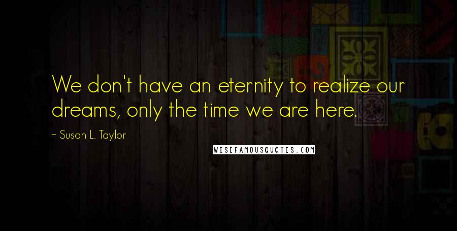 Susan L. Taylor Quotes: We don't have an eternity to realize our dreams, only the time we are here.