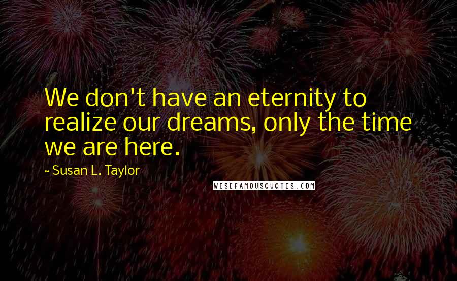 Susan L. Taylor Quotes: We don't have an eternity to realize our dreams, only the time we are here.