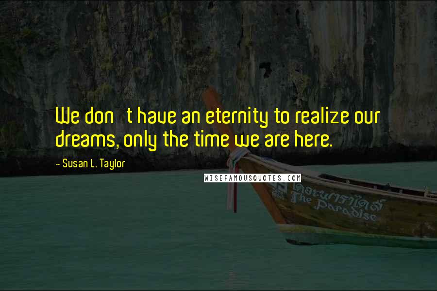 Susan L. Taylor Quotes: We don't have an eternity to realize our dreams, only the time we are here.