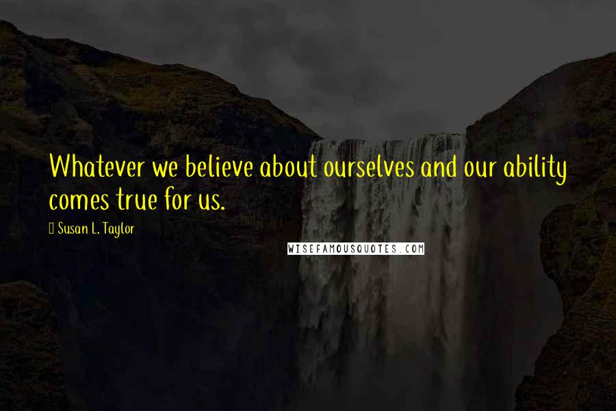 Susan L. Taylor Quotes: Whatever we believe about ourselves and our ability comes true for us.