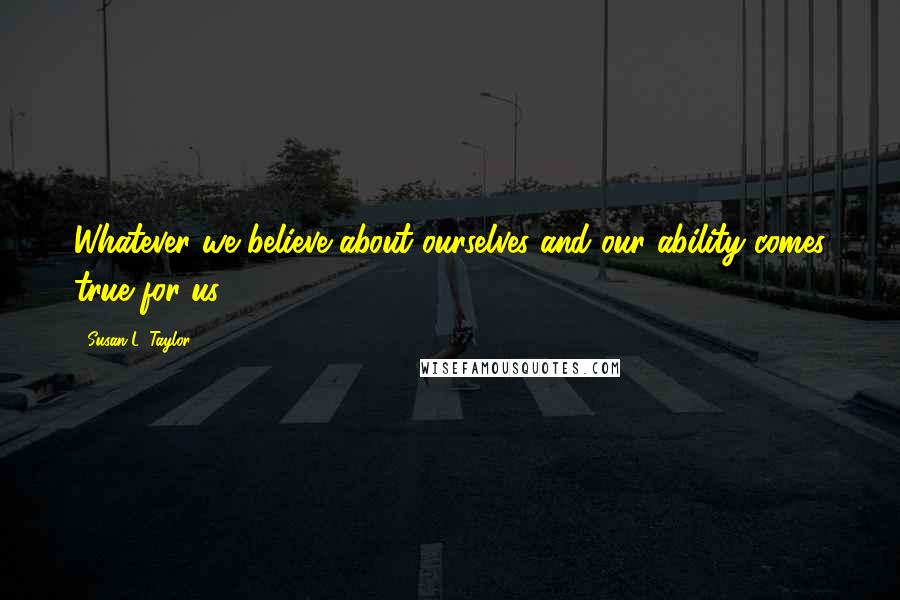 Susan L. Taylor Quotes: Whatever we believe about ourselves and our ability comes true for us.