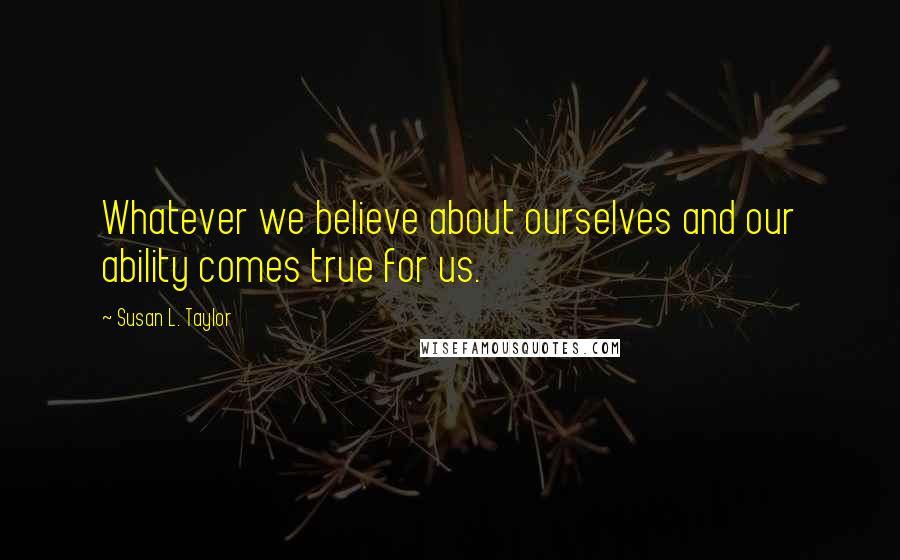 Susan L. Taylor Quotes: Whatever we believe about ourselves and our ability comes true for us.