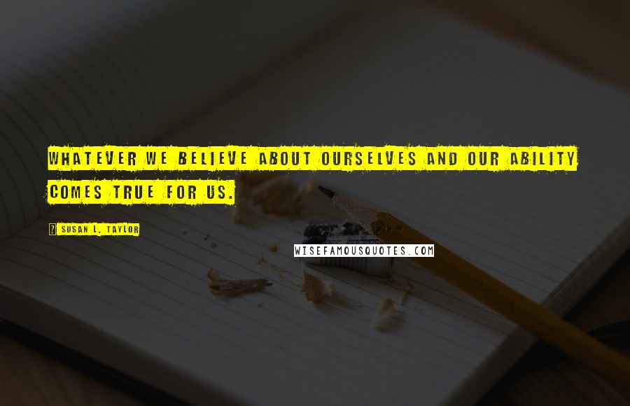 Susan L. Taylor Quotes: Whatever we believe about ourselves and our ability comes true for us.