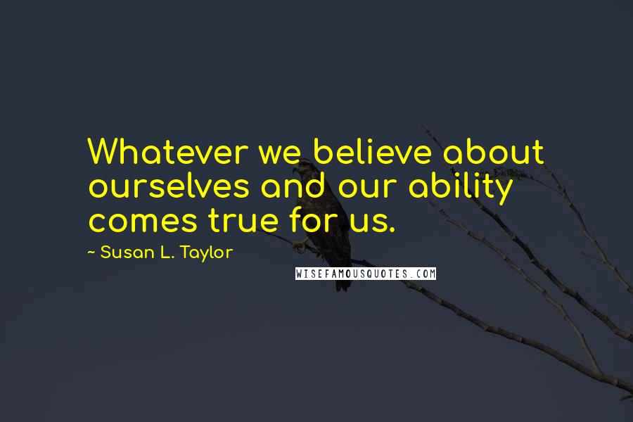 Susan L. Taylor Quotes: Whatever we believe about ourselves and our ability comes true for us.