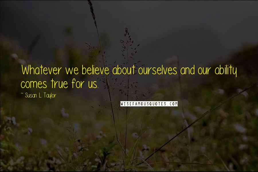 Susan L. Taylor Quotes: Whatever we believe about ourselves and our ability comes true for us.