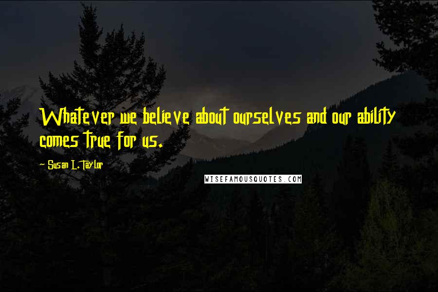 Susan L. Taylor Quotes: Whatever we believe about ourselves and our ability comes true for us.