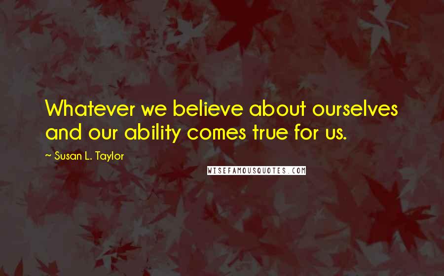 Susan L. Taylor Quotes: Whatever we believe about ourselves and our ability comes true for us.