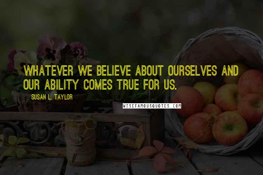 Susan L. Taylor Quotes: Whatever we believe about ourselves and our ability comes true for us.