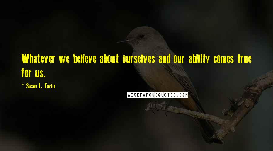 Susan L. Taylor Quotes: Whatever we believe about ourselves and our ability comes true for us.