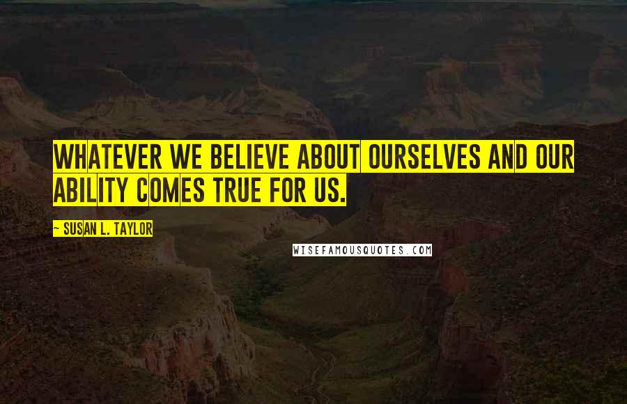Susan L. Taylor Quotes: Whatever we believe about ourselves and our ability comes true for us.