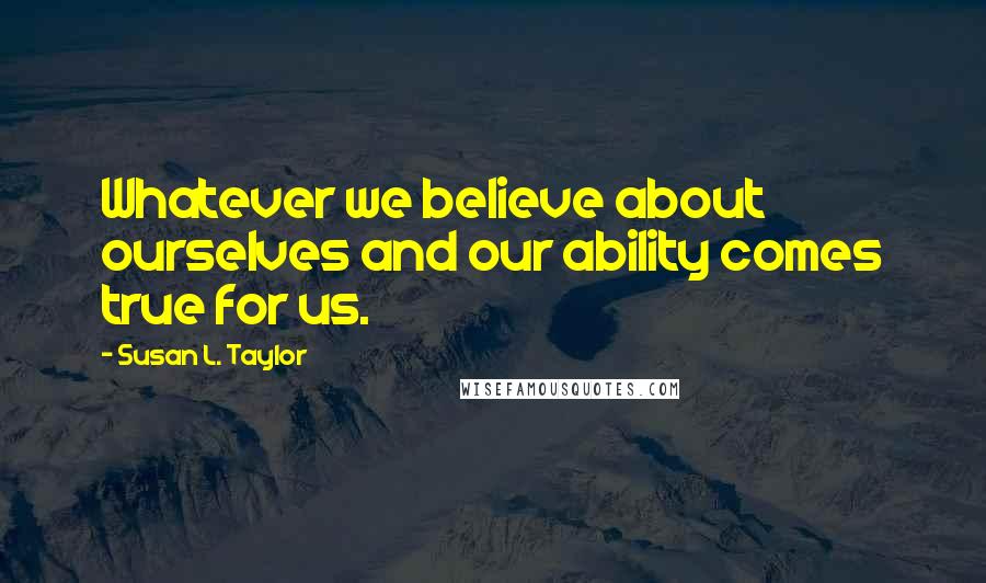 Susan L. Taylor Quotes: Whatever we believe about ourselves and our ability comes true for us.