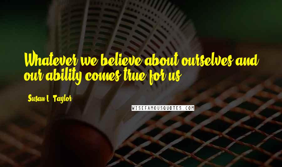 Susan L. Taylor Quotes: Whatever we believe about ourselves and our ability comes true for us.