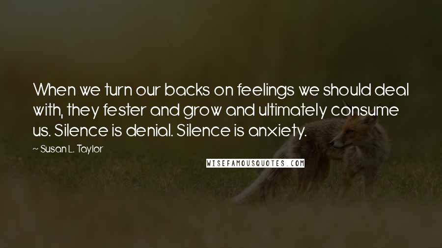 Susan L. Taylor Quotes: When we turn our backs on feelings we should deal with, they fester and grow and ultimately consume us. Silence is denial. Silence is anxiety.