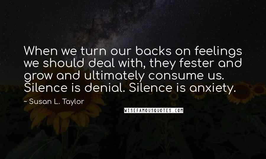 Susan L. Taylor Quotes: When we turn our backs on feelings we should deal with, they fester and grow and ultimately consume us. Silence is denial. Silence is anxiety.