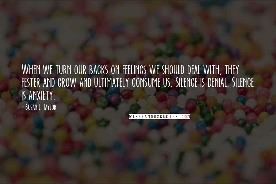 Susan L. Taylor Quotes: When we turn our backs on feelings we should deal with, they fester and grow and ultimately consume us. Silence is denial. Silence is anxiety.