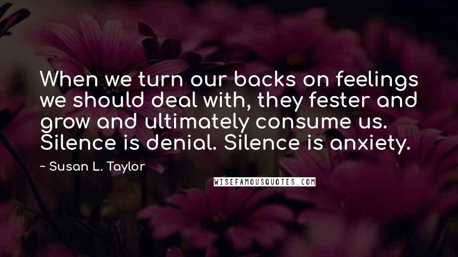 Susan L. Taylor Quotes: When we turn our backs on feelings we should deal with, they fester and grow and ultimately consume us. Silence is denial. Silence is anxiety.