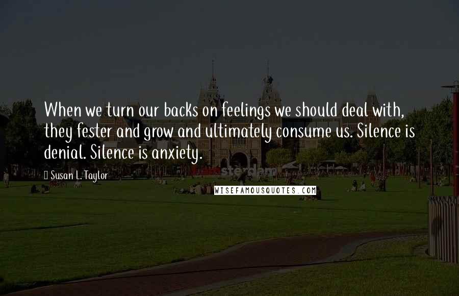 Susan L. Taylor Quotes: When we turn our backs on feelings we should deal with, they fester and grow and ultimately consume us. Silence is denial. Silence is anxiety.