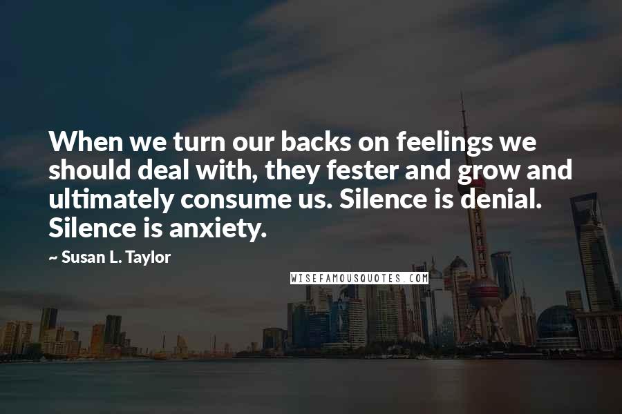 Susan L. Taylor Quotes: When we turn our backs on feelings we should deal with, they fester and grow and ultimately consume us. Silence is denial. Silence is anxiety.