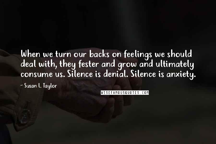 Susan L. Taylor Quotes: When we turn our backs on feelings we should deal with, they fester and grow and ultimately consume us. Silence is denial. Silence is anxiety.