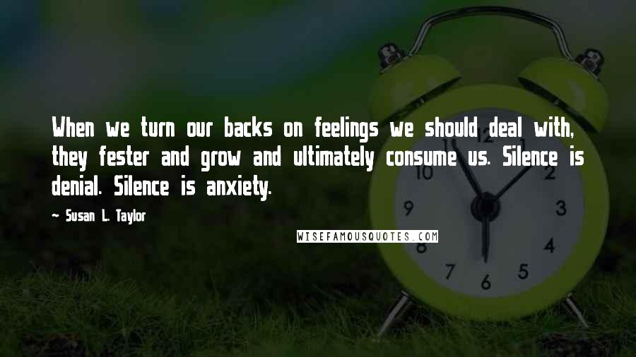 Susan L. Taylor Quotes: When we turn our backs on feelings we should deal with, they fester and grow and ultimately consume us. Silence is denial. Silence is anxiety.