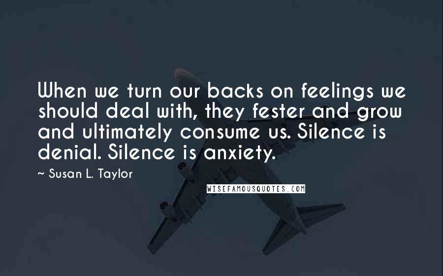 Susan L. Taylor Quotes: When we turn our backs on feelings we should deal with, they fester and grow and ultimately consume us. Silence is denial. Silence is anxiety.