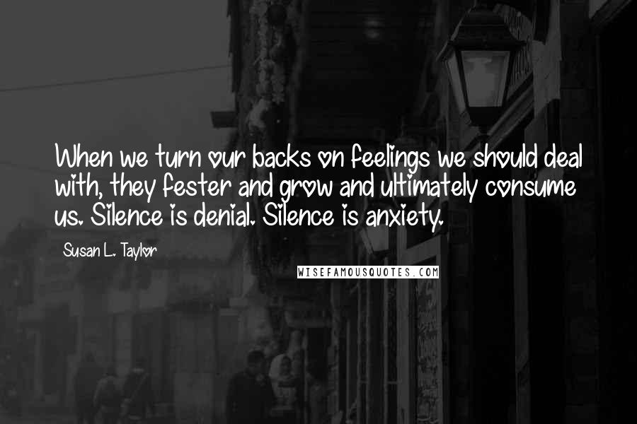 Susan L. Taylor Quotes: When we turn our backs on feelings we should deal with, they fester and grow and ultimately consume us. Silence is denial. Silence is anxiety.