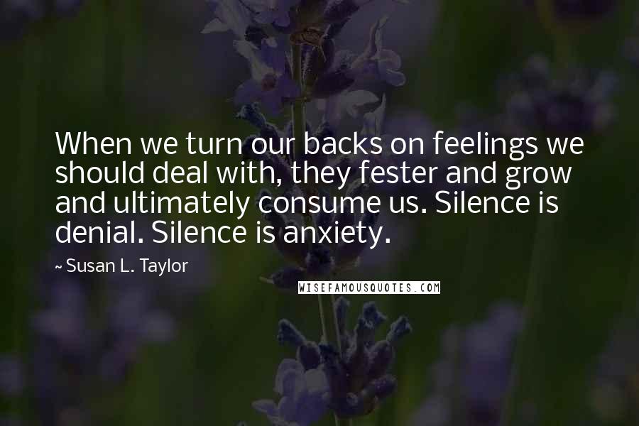 Susan L. Taylor Quotes: When we turn our backs on feelings we should deal with, they fester and grow and ultimately consume us. Silence is denial. Silence is anxiety.