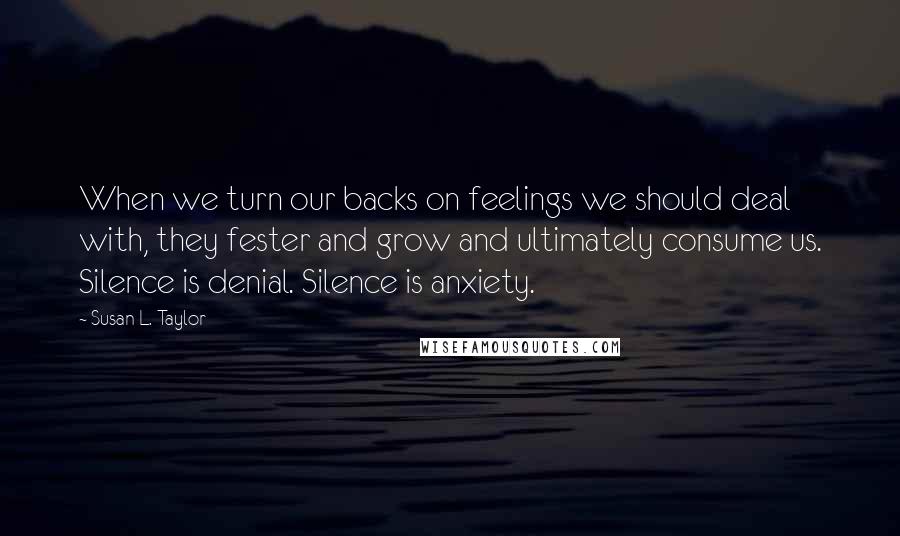 Susan L. Taylor Quotes: When we turn our backs on feelings we should deal with, they fester and grow and ultimately consume us. Silence is denial. Silence is anxiety.