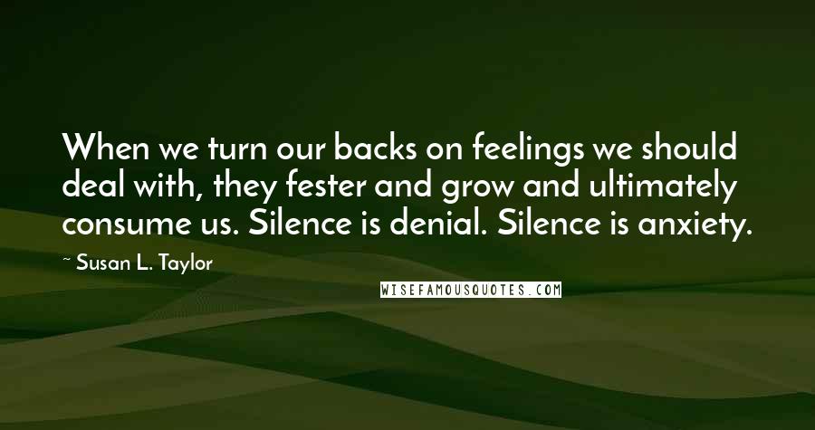Susan L. Taylor Quotes: When we turn our backs on feelings we should deal with, they fester and grow and ultimately consume us. Silence is denial. Silence is anxiety.