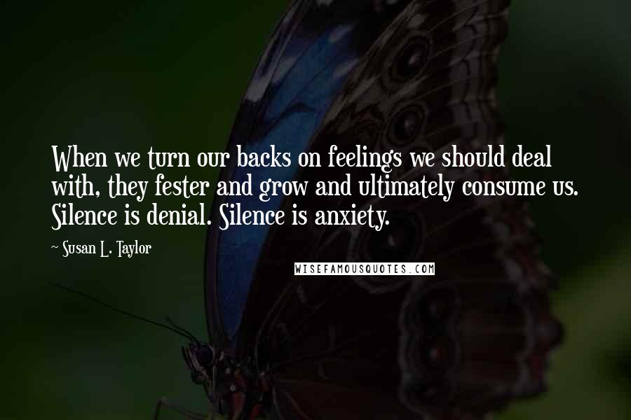 Susan L. Taylor Quotes: When we turn our backs on feelings we should deal with, they fester and grow and ultimately consume us. Silence is denial. Silence is anxiety.