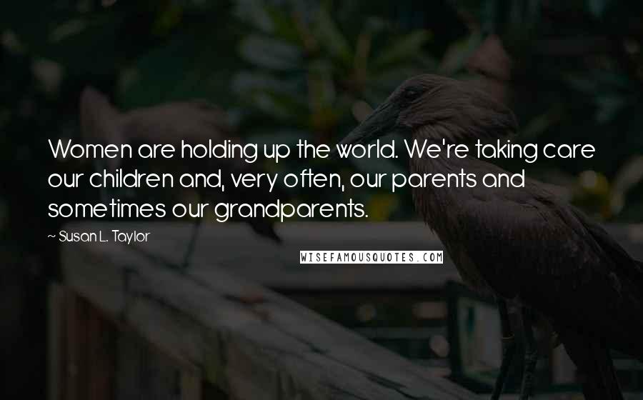 Susan L. Taylor Quotes: Women are holding up the world. We're taking care our children and, very often, our parents and sometimes our grandparents.