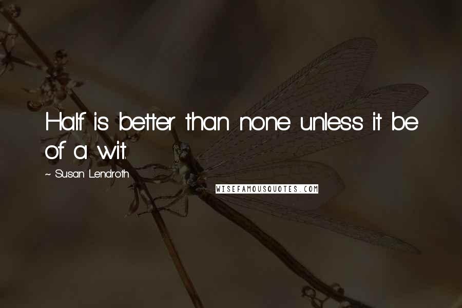 Susan Lendroth Quotes: Half is better than none unless it be of a wit.