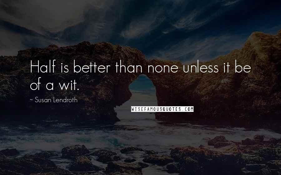 Susan Lendroth Quotes: Half is better than none unless it be of a wit.