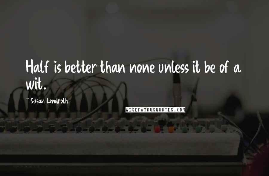 Susan Lendroth Quotes: Half is better than none unless it be of a wit.