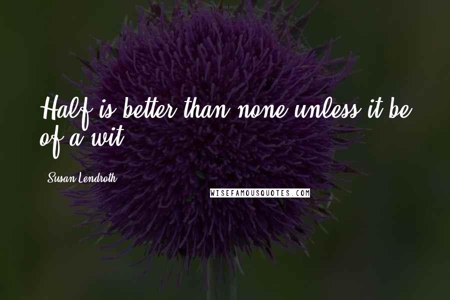 Susan Lendroth Quotes: Half is better than none unless it be of a wit.