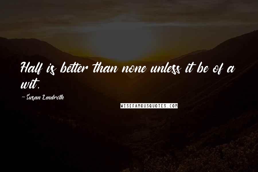 Susan Lendroth Quotes: Half is better than none unless it be of a wit.