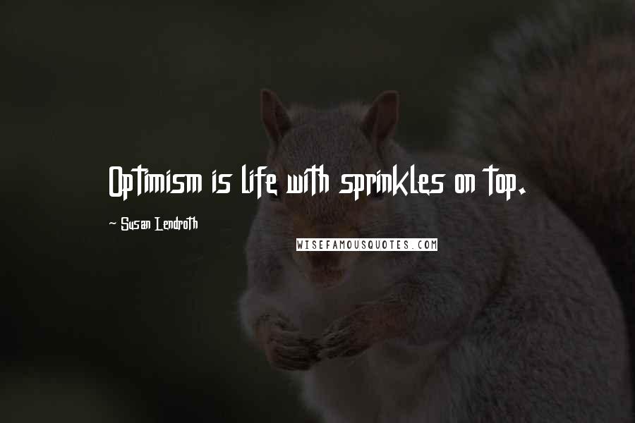 Susan Lendroth Quotes: Optimism is life with sprinkles on top.