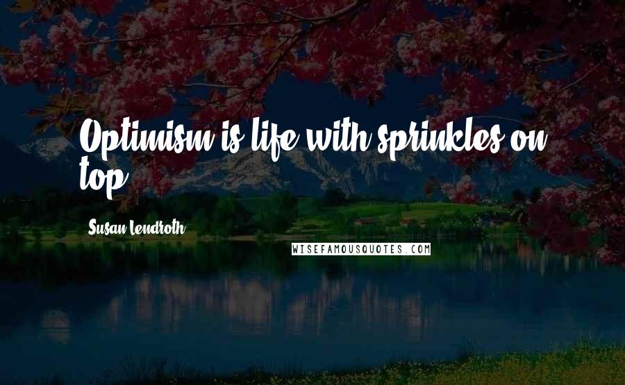 Susan Lendroth Quotes: Optimism is life with sprinkles on top.