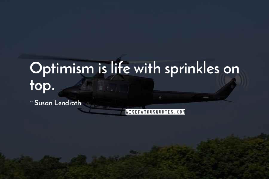 Susan Lendroth Quotes: Optimism is life with sprinkles on top.