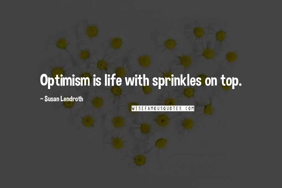 Susan Lendroth Quotes: Optimism is life with sprinkles on top.